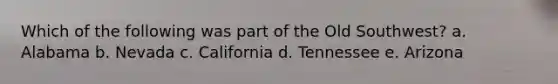 Which of the following was part of the Old Southwest? a. Alabama b. Nevada c. California d. Tennessee e. Arizona