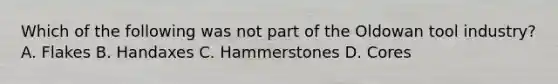 Which of the following was not part of the Oldowan tool industry? A. Flakes B. Handaxes C. Hammerstones D. Cores