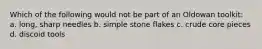 Which of the following would not be part of an Oldowan toolkit: a. long, sharp needles b. simple stone flakes c. crude core pieces d. discoid tools