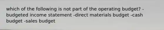 which of the following is not part of the operating budget? -budgeted income statement -direct materials budget -cash budget -sales budget