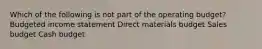 Which of the following is not part of the operating budget? Budgeted income statement Direct materials budget Sales budget Cash budget