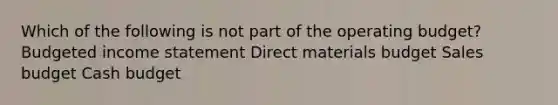 Which of the following is not part of the operating budget? Budgeted income statement Direct materials budget Sales budget Cash budget