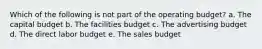 Which of the following is not part of the operating budget? a. The capital budget b. The facilities budget c. The advertising budget d. The direct labor budget e. The sales budget