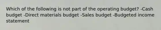 Which of the following is not part of the operating budget? -<a href='https://www.questionai.com/knowledge/k5eyRVQLz3-cash-budget' class='anchor-knowledge'>cash budget</a> -Direct materials budget -Sales budget -Budgeted <a href='https://www.questionai.com/knowledge/kCPMsnOwdm-income-statement' class='anchor-knowledge'>income statement</a>