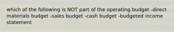 which of the following is NOT part of the operating budget -direct materials budget -sales budget -cash budget -budgeted income statement