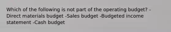 Which of the following is not part of the operating budget? -Direct materials budget -Sales budget -Budgeted income statement -Cash budget