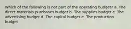 Which of the following is not part of the operating budget? a. The direct materials purchases budget b. The supplies budget c. The advertising budget d. The capital budget e. The production budget