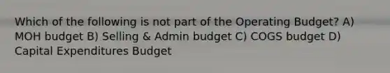 Which of the following is not part of the Operating Budget? A) MOH budget B) Selling & Admin budget C) COGS budget D) Capital Expenditures Budget