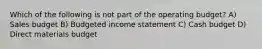 Which of the following is not part of the operating​ budget? A) Sales budget B) Budgeted income statement C) Cash budget D) Direct materials budget