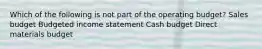 Which of the following is not part of the operating budget? Sales budget Budgeted income statement Cash budget Direct materials budget