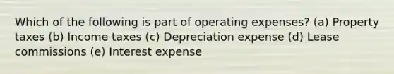 Which of the following is part of operating expenses? (a) Property taxes (b) Income taxes (c) Depreciation expense (d) Lease commissions (e) Interest expense