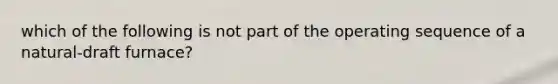 which of the following is not part of the operating sequence of a natural-draft furnace?