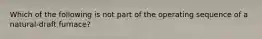 Which of the following is not part of the operating sequence of a natural-draft furnace?