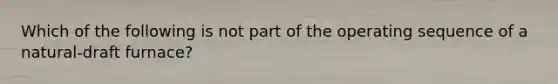 Which of the following is not part of the operating sequence of a natural-draft furnace?