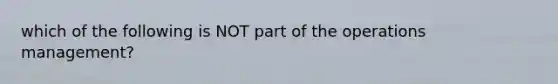 which of the following is NOT part of the operations management?