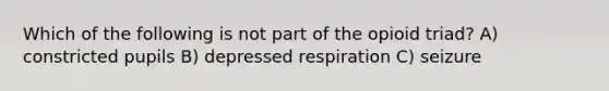 Which of the following is not part of the opioid triad? A) constricted pupils B) depressed respiration C) seizure