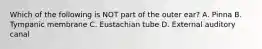 Which of the following is NOT part of the outer ear? A. Pinna B. Tympanic membrane C. Eustachian tube D. External auditory canal