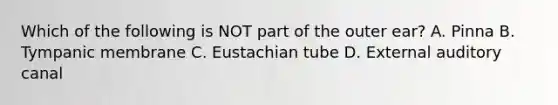 Which of the following is NOT part of the outer ear? A. Pinna B. Tympanic membrane C. Eustachian tube D. External auditory canal