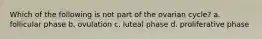 Which of the following is not part of the ovarian cycle? a. follicular phase b. ovulation c. luteal phase d. proliferative phase