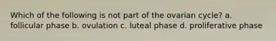 Which of the following is not part of the ovarian cycle? a. follicular phase b. ovulation c. luteal phase d. proliferative phase