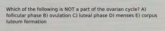 Which of the following is NOT a part of the ovarian cycle? A) follicular phase B) ovulation C) luteal phase D) menses E) corpus luteum formation