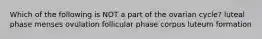 Which of the following is NOT a part of the ovarian cycle? luteal phase menses ovulation follicular phase corpus luteum formation