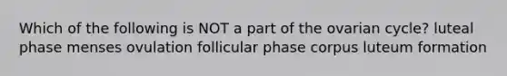 Which of the following is NOT a part of the ovarian cycle? luteal phase menses ovulation follicular phase corpus luteum formation