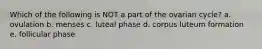 Which of the following is NOT a part of the ovarian cycle? a. ovulation b. menses c. luteal phase d. corpus luteum formation e. follicular phase