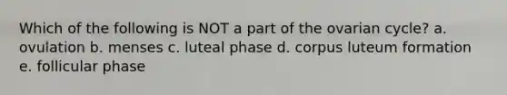 Which of the following is NOT a part of the ovarian cycle? a. ovulation b. menses c. luteal phase d. corpus luteum formation e. follicular phase