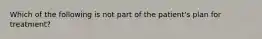 Which of the following is not part of the patient's plan for treatment?