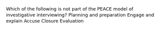 Which of the following is not part of the PEACE model of investigative interviewing? Planning and preparation Engage and explain Accuse Closure Evaluation