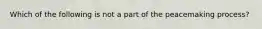 Which of the following is not a part of the peacemaking process?