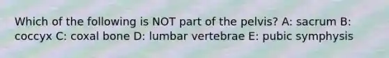 Which of the following is NOT part of the pelvis? A: sacrum B: coccyx C: coxal bone D: lumbar vertebrae E: pubic symphysis