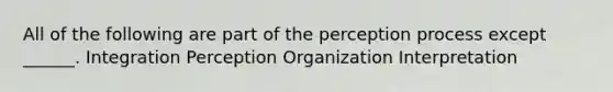 All of the following are part of the perception process except ______. Integration Perception Organization Interpretation