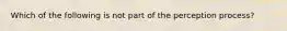 Which of the following is not part of the perception process?