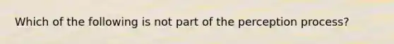 Which of the following is not part of the perception process?