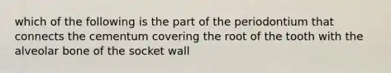 which of the following is the part of the periodontium that connects the cementum covering the root of the tooth with the alveolar bone of the socket wall