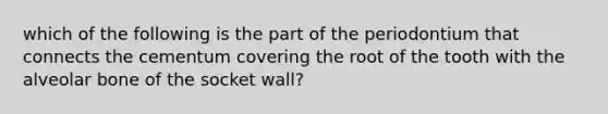 which of the following is the part of the periodontium that connects the cementum covering the root of the tooth with the alveolar bone of the socket wall?