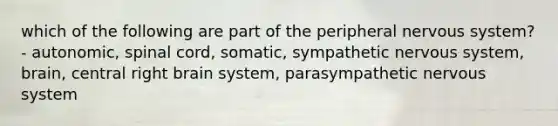 which of the following are part of the peripheral nervous system? - autonomic, spinal cord, somatic, sympathetic nervous system, brain, central right brain system, parasympathetic nervous system