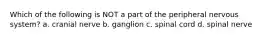 Which of the following is NOT a part of the peripheral nervous system? a. cranial nerve b. ganglion c. spinal cord d. spinal nerve