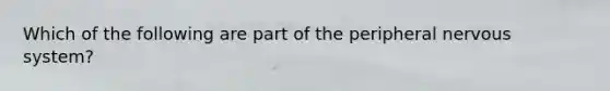 Which of the following are part of the peripheral nervous system?