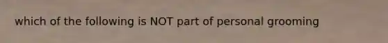 which of the following is NOT part of personal grooming