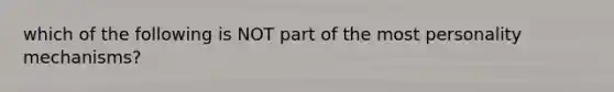 which of the following is NOT part of the most personality mechanisms?