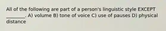 All of the following are part of a person's linguistic style EXCEPT ________. A) volume B) tone of voice C) use of pauses D) physical distance