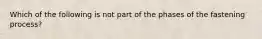 Which of the following is not part of the phases of the fastening process?