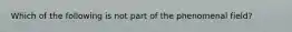 Which of the following is not part of the phenomenal field?