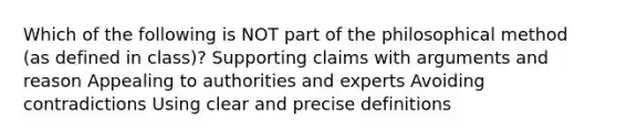 Which of the following is NOT part of the philosophical method (as defined in class)? Supporting claims with arguments and reason Appealing to authorities and experts Avoiding contradictions Using clear and precise definitions