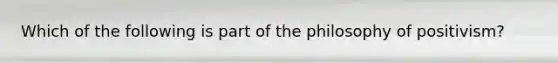 Which of the following is part of the philosophy of positivism?