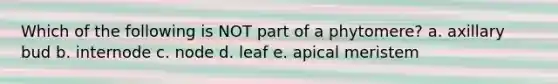 Which of the following is NOT part of a phytomere? a. axillary bud b. internode c. node d. leaf e. apical meristem