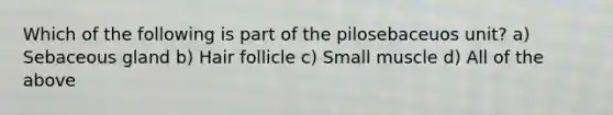 Which of the following is part of the pilosebaceuos unit? a) Sebaceous gland b) Hair follicle c) Small muscle d) All of the above